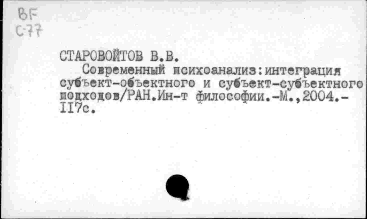 ﻿СТАРОВОЙТОВ в.в.
Современный психоанализ:интеграция су^ъект-объектного и су<ъект-субъектного поцходов/РАН.Ин-т философии.-М.,2004.-I17с •